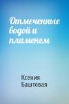 Ксения Баштовая - Отмеченные водой и пламенем