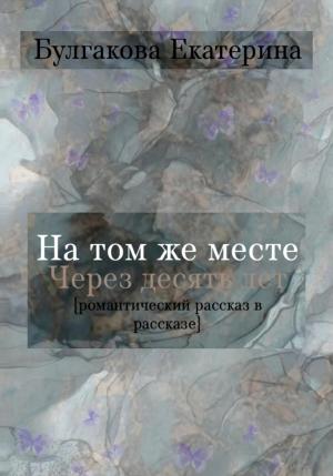 Обложка книги «На том же месте через десять лет» — Екатерина Булгакова