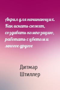 Акрил для начинающих. Как искать сюжет, создавать композицию, работать с цветом и многое другое