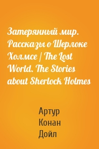 Затерянный мир. Рассказы о Шерлоке Холмсе / The Lost World. The Stories about Sherlock Holmes