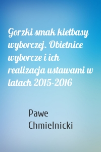 Gorzki smak kiełbasy wyborczej. Obietnice wyborcze i ich realizacja ustawami w latach 2015-2016