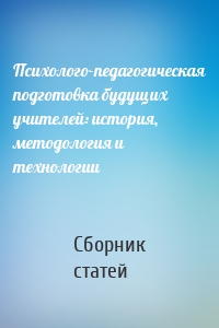 Психолого-педагогическая подготовка будущих учителей: история, методология и технологии