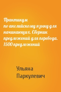 Практикум по английскому языку для начинающих. Сборник предложений для перевода. 1500 предложений