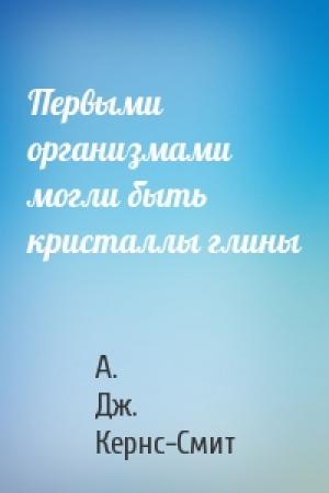Обложка книги «Первыми организмами могли быть кристаллы глины» — А. Дж. Кернс-Смит