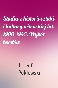 Studia z historii sztuki i kultury wileńskiej lat 1900–1945. Wybór tekstów