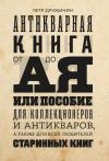 Петр Дружинин - Антикварная книга от А до Я, или пособие для коллекционеров и антикваров, а также для всех любителей старинных книг