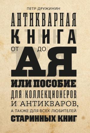 Обложка книги «Антикварная книга от А до Я, или пособие для коллекционеров и антикваров, а также для всех любителей старинных книг» — Петр Дружинин
