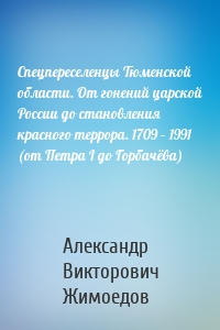 Спецпереселенцы Тюменской области. От гонений царской России до становления красного террора. 1709 – 1991 (от Петра I до Горбачёва)