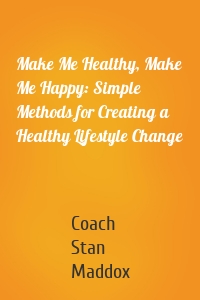 Make Me Healthy, Make Me Happy: Simple Methods for Creating a Healthy Lifestyle Change