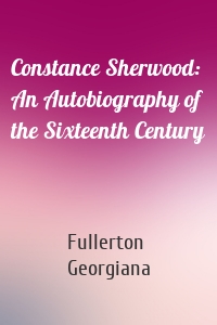 Constance Sherwood: An Autobiography of the Sixteenth Century