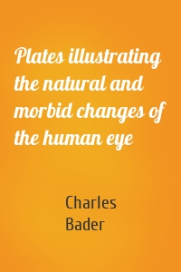 Plates illustrating the natural and morbid changes of the human eye