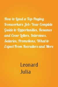 How to Land a Top-Paying Ironworkers Job: Your Complete Guide to Opportunities, Resumes and Cover Letters, Interviews, Salaries, Promotions, What to Expect From Recruiters and More