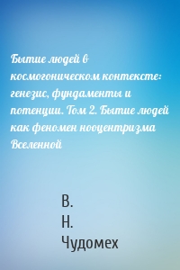 Бытие людей в космогоническом контексте: генезис, фундаменты и потенции. Том 2. Бытие людей как феномен нооцентризма Вселенной