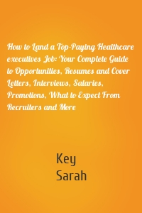 How to Land a Top-Paying Healthcare executives Job: Your Complete Guide to Opportunities, Resumes and Cover Letters, Interviews, Salaries, Promotions, What to Expect From Recruiters and More