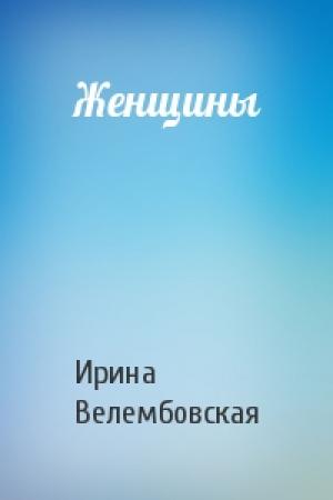 Обложка книги «Женщины» — Ирина Велембовская