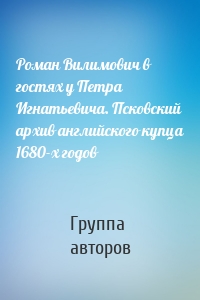 Роман Вилимович в гостях у Петра Игнатьевича. Псковский архив английского купца 1680-х годов