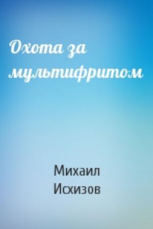 Обложка книги «Охота за мультифритом» — Михаил Исхизов