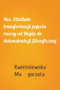 Res. Studium transformacji pojęcia rzeczy od Hegla do dekonstrukcji filozoficznej