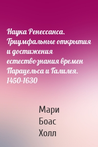 Наука Ренессанса. Триумфальные открытия и достижения естествознания времен Парацельса и Галилея. 1450–1630