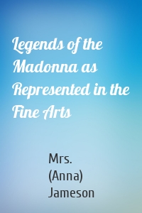 Legends of the Madonna as Represented in the Fine Arts