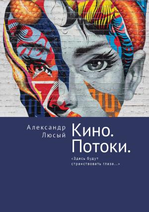 Обложка книги «Кино. Потоки. «Здесь будут странствовать глаза…»» — Александр Люсый