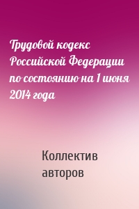 Трудовой кодекс Российской Федерации по состоянию на 1 июня 2014 года