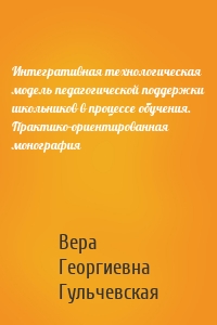 Интегративная технологическая модель педагогической поддержки школьников в процессе обучения. Практико-ориентированная монография