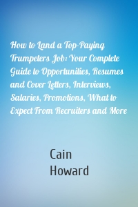 How to Land a Top-Paying Trumpeters Job: Your Complete Guide to Opportunities, Resumes and Cover Letters, Interviews, Salaries, Promotions, What to Expect From Recruiters and More