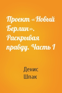 Проект «Новый Берлин». Раскрывая правду. Часть I