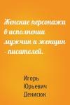 Игорь Денисюк - Женские персонажи в исполнении мужчин и женщин - писателей.