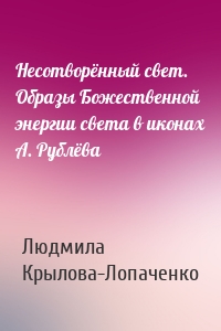 Несотворённый свет. Образы Божественной энергии света в иконах А. Рублёва