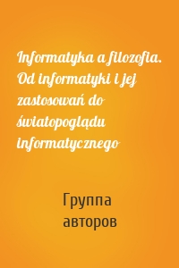 Informatyka a filozofia. Od informatyki i jej zastosowań do światopoglądu informatycznego