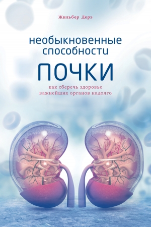 Обложка книги «Необыкновенные способности почки. Как сберечь здоровье важнейших органов надолго» — Жильбер Дерэ