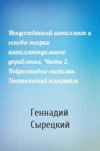 Искусственный интеллект и основы теории интеллектуального управления. Часть 2. Нейросетевые системы. Генетический алгоритм