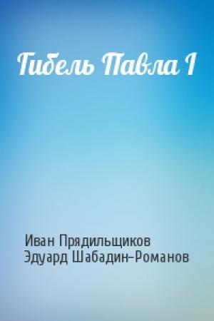 Обложка книги «Гибель Павла I» — Иван Прядильщиков, Эдуард Шабадин-Романов