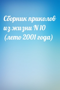 Сборник приколов из жизни N 10 (лето 2001 года)