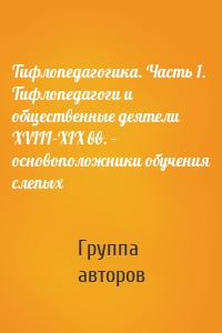 Тифлопедагогика. Часть 1. Тифлопедагоги и общественные деятели XVIII–XIX вв. – основоположники обучения слепых