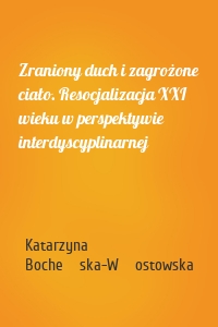 Zraniony duch i zagrożone ciało. Resocjalizacja XXI wieku w perspektywie interdyscyplinarnej