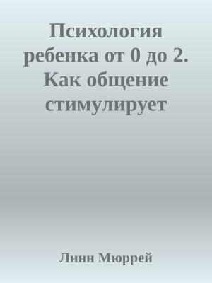 Обложка книги «Психология ребенка от 0 до 2. Как общение стимулирует развитие» — Линн Мюррей