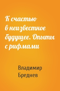 К счастью в неизвестное будущее. Опыты с рифмами