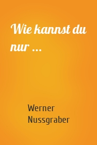 Wie kannst du nur ...