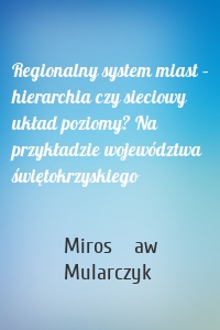 Regionalny system miast – hierarchia czy sieciowy układ poziomy? Na przykładzie województwa świętokrzyskiego