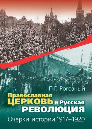 Обложка книги «Православная Церковь и Русская революция. Очерки истории. 1917—1920» — Павел Рогозный