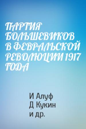 Обложка книги «ПАРТИЯ БОЛЬШЕВИКОВ В ФЕВРАЛЬСКОЙ РЕВОЛЮЦИИ 1917 ГОДА» — И Алуф, Д Кукин, И Лейберов, Л Слепов