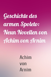 Geschichte des armen Spoleto: Neun Novellen von Achim von Arnim