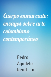 Cuerpo enmarcado: ensayos sobre arte colombiano contemporáneo