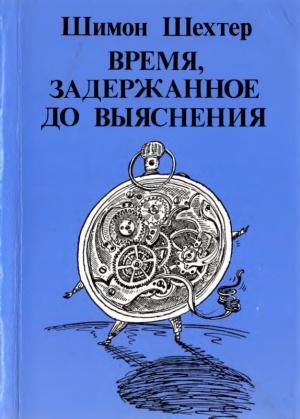 Обложка книги «Время, задержанное до выяснения» — Шимон Шехтер