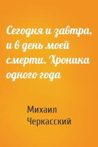 Сегодня и завтра, и в день моей смерти. Хроника одного года