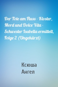 Der Tote am Fluss - Kloster, Mord und Dolce Vita - Schwester Isabella ermittelt, Folge 2 (Ungekürzt)