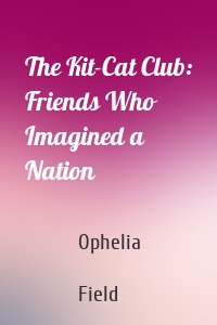 The Kit-Cat Club: Friends Who Imagined a Nation